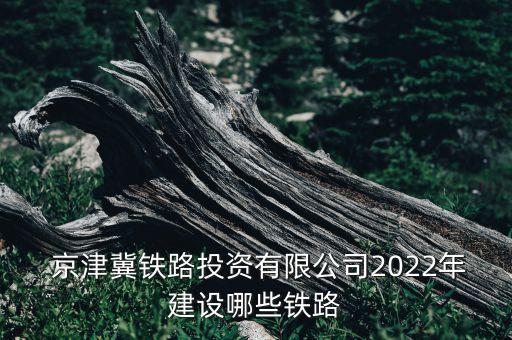  京津冀鐵路投資有限公司2022年建設(shè)哪些鐵路