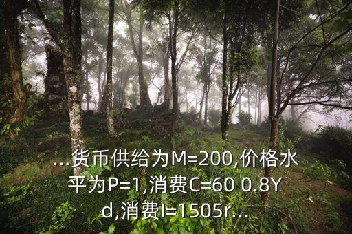 ...貨幣供給為M=200,價(jià)格水平為P=1,消費(fèi)C=60 0.8Yd,消費(fèi)I=1505r...