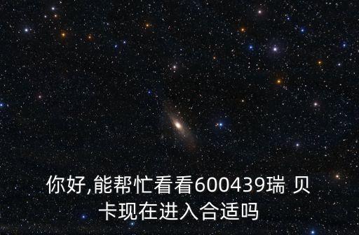 你好,能幫忙看看600439瑞 貝卡現(xiàn)在進(jìn)入合適嗎