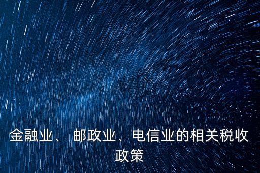 金融業(yè)、 郵政業(yè)、電信業(yè)的相關(guān)稅收政策