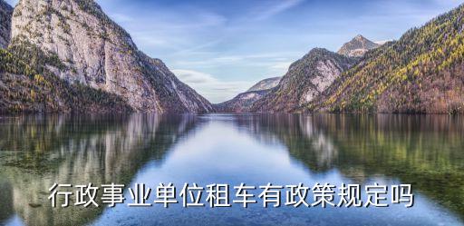 行政事業(yè)單位租車有政策規(guī)定嗎