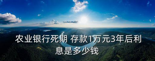  農(nóng)業(yè)銀行死期 存款1萬(wàn)元3年后利息是多少錢(qián)