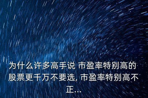 為什么許多高手說 市盈率特別高的 股票更千萬不要選, 市盈率特別高不正...