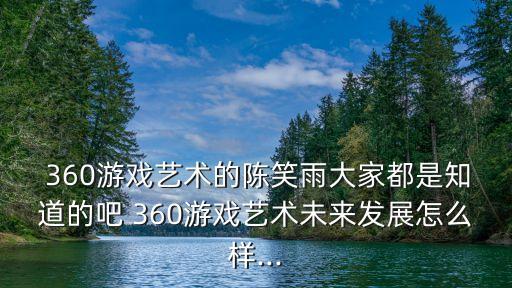  360游戲藝術(shù)的陳笑雨大家都是知道的吧 360游戲藝術(shù)未來發(fā)展怎么樣...