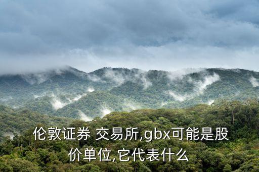  倫敦證券 交易所,gbx可能是股價單位,它代表什么