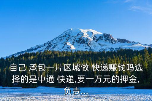 自己 承包一片區(qū)域做 快遞賺錢嗎選擇的是中通 快遞,要一萬元的押金,負責...