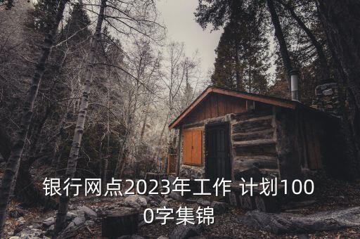 銀行網(wǎng)點2023年工作 計劃1000字集錦