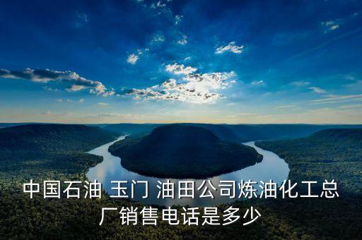 中國石油 玉門 油田公司煉油化工總廠銷售電話是多少