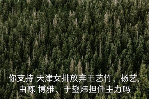 你支持 天津女排放棄王藝竹、楊藝,由陳 博雅、于鋆煒擔(dān)任主力嗎