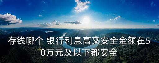 存錢哪個(gè) 銀行利息高又安全金額在50萬(wàn)元及以下都安全