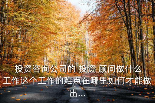  投資咨詢公司的 投資 顧問做什么工作這個工作的難點(diǎn)在哪里如何才能做出...