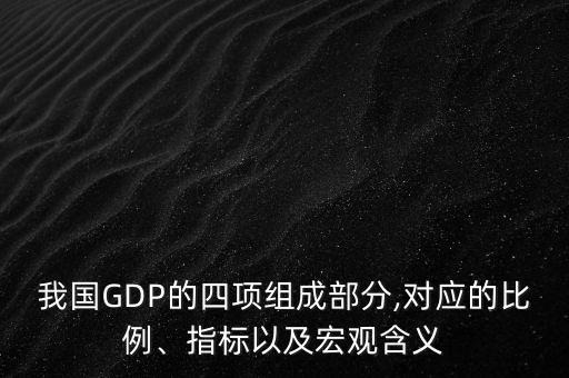 我國(guó)GDP的四項(xiàng)組成部分,對(duì)應(yīng)的比例、指標(biāo)以及宏觀含義