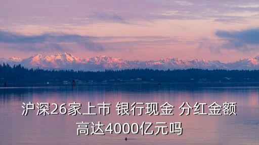 滬深26家上市 銀行現(xiàn)金 分紅金額高達(dá)4000億元嗎