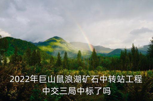 2022年巨山鼠浪湖礦石中轉(zhuǎn)站工程中交三局中標(biāo)了嗎