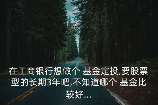 在工商銀行想做個 基金定投,要股票型的長期3年吧,不知道哪個 基金比較好...