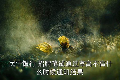 民生銀行 招聘筆試通過率高不高什么時(shí)候通知結(jié)果