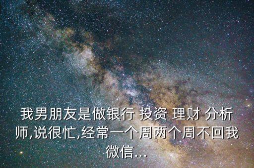 我男朋友是做銀行 投資 理財(cái) 分析師,說(shuō)很忙,經(jīng)常一個(gè)周兩個(gè)周不回我微信...