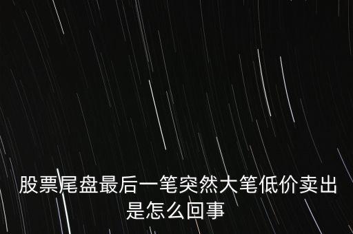  股票尾盤最后一筆突然大筆低價賣出是怎么回事