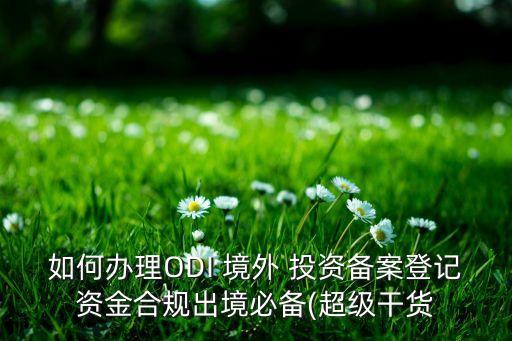 如何辦理ODI 境外 投資備案登記資金合規(guī)出境必備(超級(jí)干貨