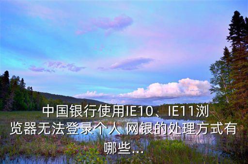  中國(guó)銀行使用IE10、IE11瀏覽器無(wú)法登錄個(gè)人 網(wǎng)銀的處理方式有哪些...