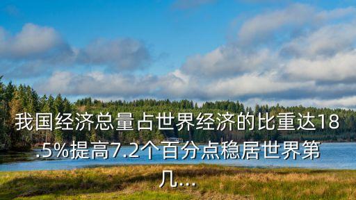 我國(guó)經(jīng)濟(jì)總量占世界經(jīng)濟(jì)的比重達(dá)18.5%提高7.2個(gè)百分點(diǎn)穩(wěn)居世界第幾...