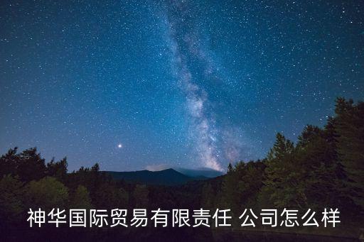  神華國際貿(mào)易有限責(zé)任 公司怎么樣