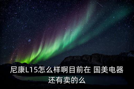 尼康L15怎么樣啊目前在 國美電器還有賣的么