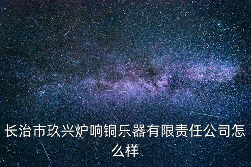 長(zhǎng)治市玖興爐響銅樂(lè)器有限責(zé)任公司怎么樣