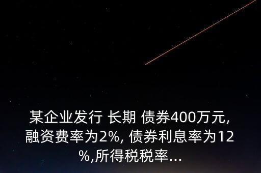 某企業(yè)發(fā)行 長(zhǎng)期 債券400萬(wàn)元,融資費(fèi)率為2%, 債券利息率為12%,所得稅稅率...