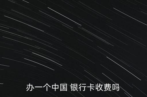 辦一個(gè)中國 銀行卡收費(fèi)嗎