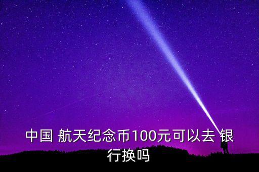 中國 航天紀念幣100元可以去 銀行換嗎