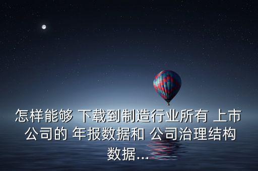 怎樣能夠 下載到制造行業(yè)所有 上市 公司的 年報(bào)數(shù)據(jù)和 公司治理結(jié)構(gòu)數(shù)據(jù)...