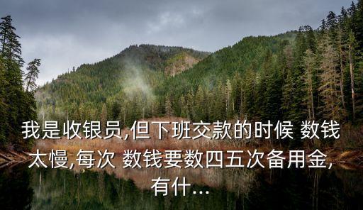 我是收銀員,但下班交款的時(shí)候 數(shù)錢太慢,每次 數(shù)錢要數(shù)四五次備用金,有什...