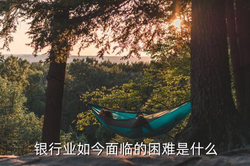  銀行業(yè)如今面臨的困難是什么