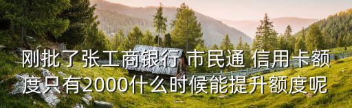 剛批了張工商銀行 市民通 信用卡額度只有2000什么時候能提升額度呢