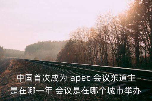 中國首次成為 apec 會議東道主是在哪一年 會議是在哪個(gè)城市舉辦