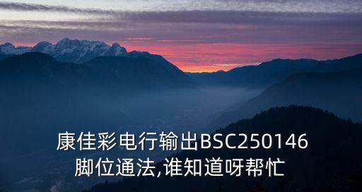  康佳彩電行輸出BSC250146腳位通法,誰知道呀幫忙