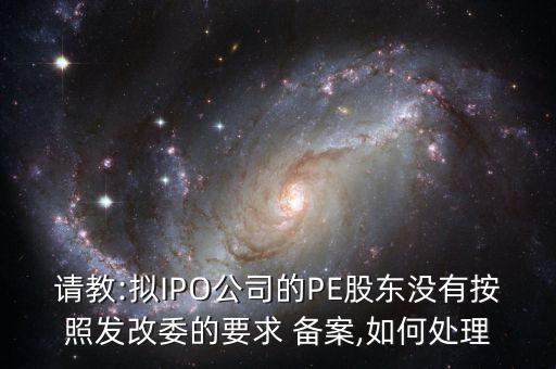 請教:擬IPO公司的PE股東沒有按照發(fā)改委的要求 備案,如何處理