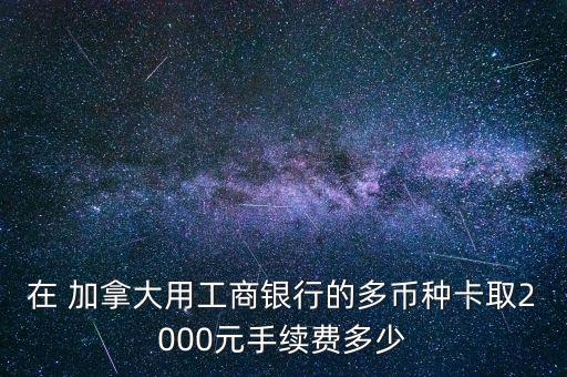 在 加拿大用工商銀行的多幣種卡取2000元手續(xù)費(fèi)多少