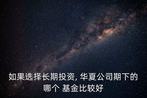 如果選擇長(zhǎng)期投資, 華夏公司期下的哪個(gè) 基金比較好