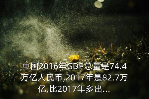 中國(guó)2016年GDP總量是74.4萬(wàn)億人民幣,2017年是82.7萬(wàn)億,比2017年多出...