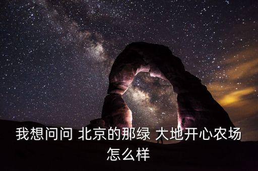 我想問(wèn)問(wèn) 北京的那綠 大地開(kāi)心農(nóng)場(chǎng)怎么樣