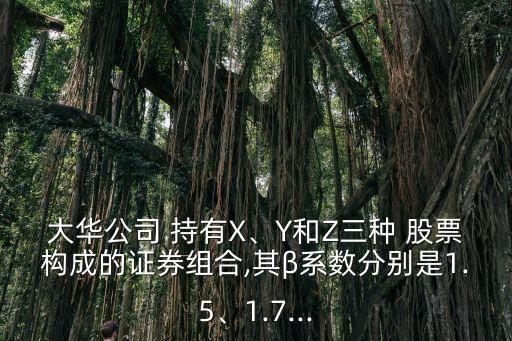 大華公司 持有X、Y和Z三種 股票構(gòu)成的證券組合,其β系數(shù)分別是1.5、1.7...