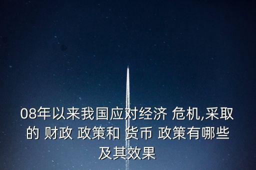 08年以來我國應(yīng)對經(jīng)濟 危機,采取的 財政 政策和 貨幣 政策有哪些及其效果