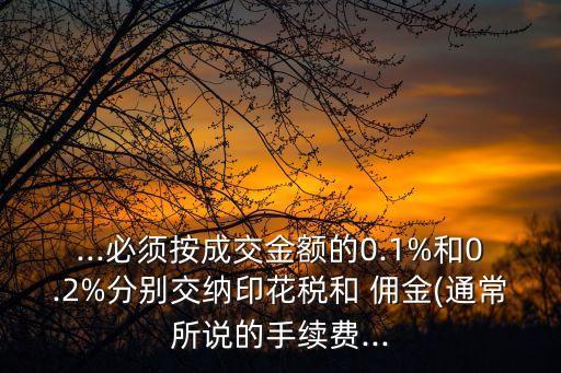 ...必須按成交金額的0.1%和0.2%分別交納印花稅和 傭金(通常所說的手續(xù)費...