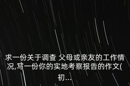 求一份關(guān)于調(diào)查 父母或親友的工作情況,寫一份你的實地考察報告的作文(初...