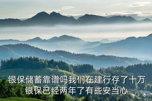  銀保儲蓄靠譜嗎我們在建行存了十萬 銀保已經兩年了有些安當心