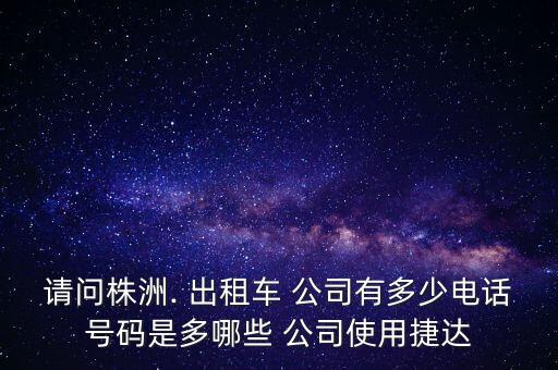 請(qǐng)問株洲. 出租車 公司有多少電話號(hào)碼是多哪些 公司使用捷達(dá)