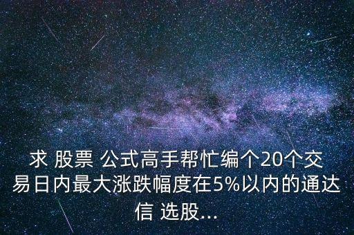 求 股票 公式高手幫忙編個20個交易日內最大漲跌幅度在5%以內的通達信 選股...