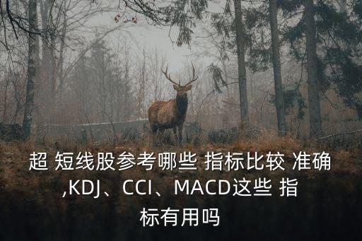 超 短線股參考哪些 指標(biāo)比較 準(zhǔn)確,KDJ、CCI、MACD這些 指標(biāo)有用嗎